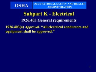 OCCUPATIONAL SAFETY AND HEALTH
     OSHA               ADMINISTRATION

           Subpart K - Electrical
         1926.403 General requirements
1926.403(a) Approval. “All electrical conductors and
equipment shall be approved.”




                                                       2
 