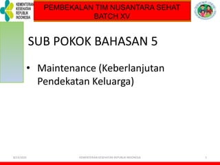 TOT PELATIHAN KELUARGA SEHAT
SUB POKOK BAHASAN 5
8/23/2020 KEMENTERIAN KESEHATAN REPUBLIK INDONESIA 1
• Maintenance (Keberlanjutan
Pendekatan Keluarga)
PEMBEKALAN TIM NUSANTARA SEHAT
BATCH XV
 