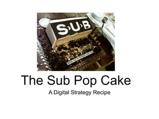 The Sub Pop Cake
A Digital Strategy Recipe
 