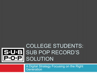 COLLEGE STUDENTS:
SUB POP RECORD’S
SOLUTION
A Digital Strategy Focusing on the Right
Generation
 