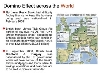 Domino Effect  across the  World <ul><li>Northern Rock  Bank had difficulty finding finance to keep the business going and...
