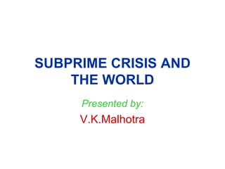 SUBPRIME CRISIS AND THE WORLD Presented by: V.K.Malhotra 