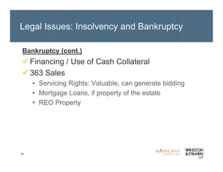 18
Legal Issues: Insolvency and Bankruptcy
Bankruptcy (cont.)
Financing / Use of Cash Collateral
363 Sales
• Servicing Rights: Valuable, can generate bidding
• Mortgage Loans, if property of the estate
• REO Property
 