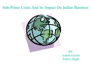 Sub-Prime Crisis And Its Impact On Indian Business BY: Ashish Gosain Pallavi Singh 