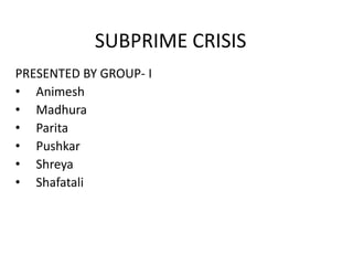 SUBPRIME CRISIS
PRESENTED BY GROUP- I
• Animesh
• Madhura
• Parita
• Pushkar
• Shreya
• Shafatali
 