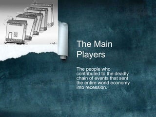 The Main
Players
The people who
contributed to the deadly
chain of events that sent
the entire world economy
into recession.
 