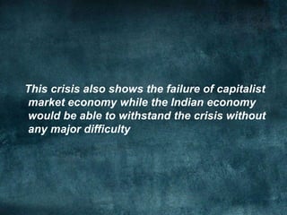 This crisis also shows the failure of capitalist
market economy while the Indian economy
would be able to withstand the crisis without
any major difficulty
 
