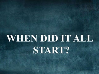 WHEN DID IT ALL
START?
 