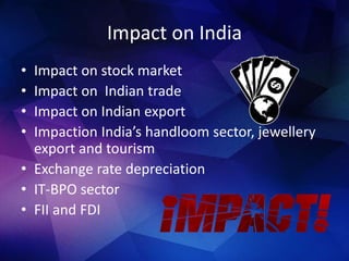 Impact on India
• Impact on stock market
• Impact on Indian trade
• Impact on Indian export
• Impaction India’s handloom sector, jewellery
export and tourism
• Exchange rate depreciation
• IT-BPO sector
• FII and FDI
 