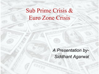 Sub Prime Crisis &
 Euro Zone Crisis




          A Presentation by-
           Siddhant Agarwal
 