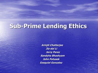 Sub-Prime Lending Ethics
Arinjit Chatterjee
Jia-dai Li
Jerry Perez
Sandyha Bhashyam
John Potusek
Ezequiel Gonzalez
 