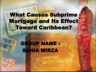 What Causes Subprime
Mortgage and Its Effect
 Toward Caribbean?

   GROUP NAME :
   SANIA MIRZA


                          1
 