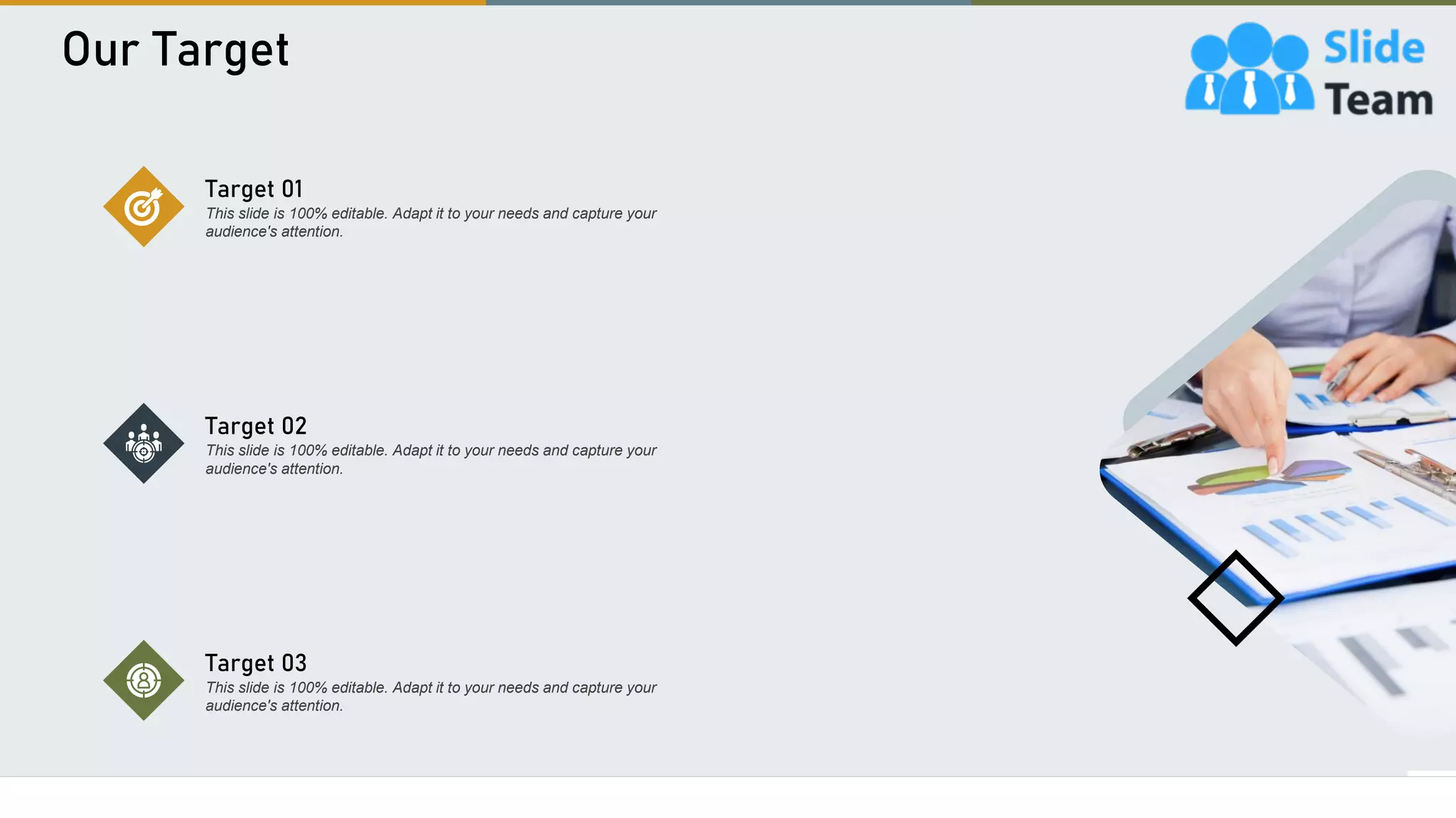 Our Target
23
Target 01
This slide is 100% editable. Adapt it to your needs and capture your
audience's attention.
Target 02
This slide is 100% editable. Adapt it to your needs and capture your
audience's attention.
Target 03
This slide is 100% editable. Adapt it to your needs and capture your
audience's attention.
 