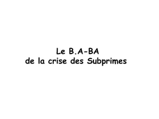 Le B.A-BA
de la crise des Subprimes
 