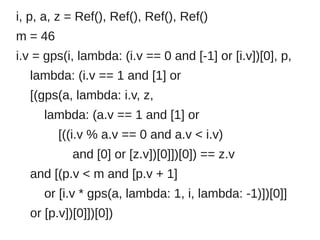 i, p, a, z = Ref(), Ref(), Ref(), Ref()
m = 46
i.v = gps(i, lambda: (i.v == 0 and [-1] or [i.v])[0], p,
  lambda: (i.v == 1 and [1] or
  [(gps(a, lambda: i.v, z,
     lambda: (a.v == 1 and [1] or
         [((i.v % a.v == 0 and a.v < i.v)
           and [0] or [z.v])[0]])[0]) == z.v
  and [(p.v < m and [p.v + 1]
     or [i.v * gps(a, lambda: 1, i, lambda: -1)])[0]]
  or [p.v])[0]])[0])
 