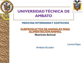UNIVERSIDADTÉCNICA DE
AMBATO
MEDICINAVETERINARIAY ZOOTECNÍA
SUBPRODUCTOS DE ANIMALES PARA
ALIMENTACIÓNANIMAL
Nutrición Animal
LorenaVayas
Ambato-Ecuador
 