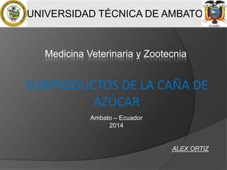 SUBPRODUCTOS DE LA CAÑA DE
AZÚCAR
ALEX ORTIZ
UNIVERSIDAD TÉCNICA DE AMBATO
Medicina Veterinaria y Zootecnia
Ambato – Ecuador
2014
 