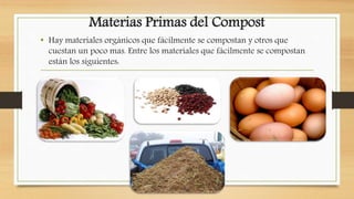 Materias Primas del Compost
• Hay materiales orgánicos que fácilmente se compostan y otros que
cuestan un poco mas. Entre los materiales que fácilmente se compostan
están los siguientes:
 