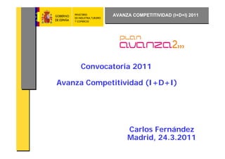 AVANZA COMPETITIVIDAD (I+D+I) 2011




     Convocatoria 2011

Avanza Competitividad (I+D+I)




                  Carlos Fernández
                  Madrid, 24.3.2011
 