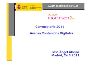 AVANZA CONTENIDOS DIGITALES




   Convocatoria 2011

Avanza Contenidos Digitales




              José Ángel Alonso
              Madrid, 24.3.2011
 