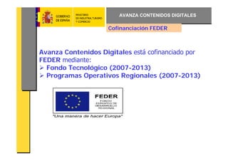 AVANZA CONTENIDOS DIGITALES

                    Cofinanciación FEDER



Avanza Contenidos Digitales está cofinanciado por
FEDER mediante:
  Fondo Tecnológico (2007-2013)
  Programas Operativos Regionales (2007-2013)
 