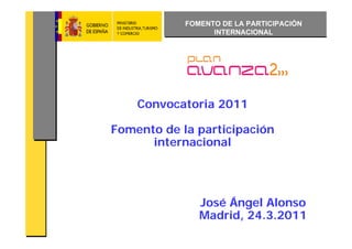 FOMENTO DE LA PARTICIPACIÓN
                  INTERNACIONAL




    Convocatoria 2011

Fomento de la participación
      internacional




               José Ángel Alonso
               Madrid, 24.3.2011
 