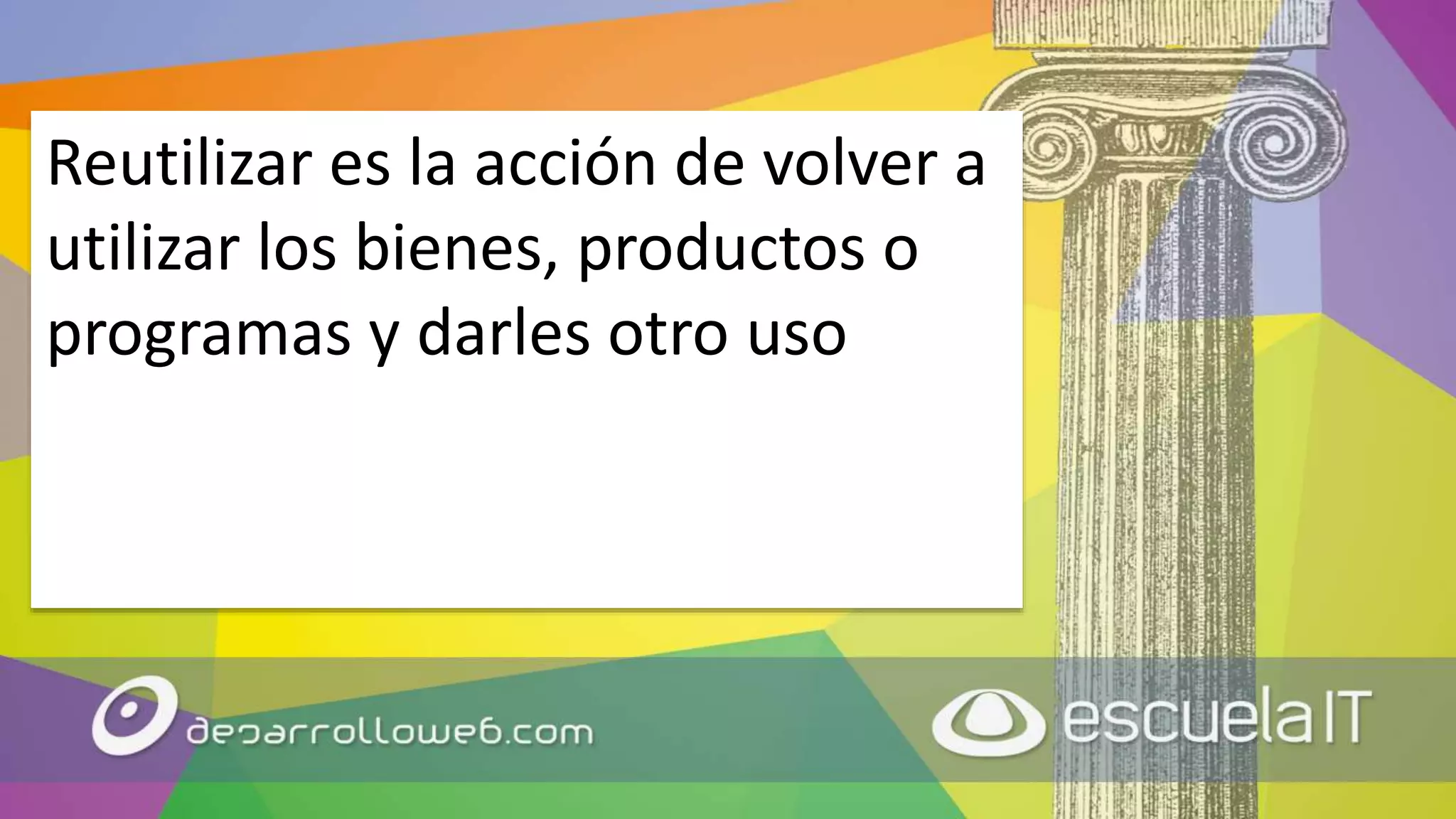 Reutilizar es la acción de volver a
utilizar los bienes, productos o
programas y darles otro uso