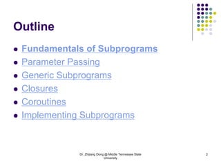 Dr. Zhijiang Dong @ Middle Tennessee State
University
2
Outline
 Fundamentals of Subprograms
 Parameter Passing
 Generic Subprograms
 Closures
 Coroutines
 Implementing Subprograms
 