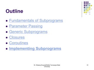 Dr. Zhijiang Dong @ Middle Tennessee State
University
61
Outline
 Fundamentals of Subprograms
 Parameter Passing
 Generic Subprograms
 Closures
 Coroutines
 Implementing Subprograms
 