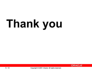 Copyright © 2007, Oracle. All rights reserved.6 - 12 Copyright © 2007, Oracle. All rights reserved.6 - 12
Thank you
 