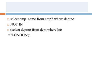  select emp_name from emp2 where deptno
 NOT IN
 (select deptno from dept where loc
= 'LONDON');
 