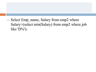  Select Emp_name, Salary from emp2 where
Salary>(select min(Salary) from emp2 where job
like 'D%');
 