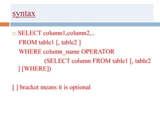 syntax
 SELECT column1,column2,..
FROM table1 [, table2 ]
WHERE column_name OPERATOR
(SELECT column FROM table1 [, table2
] [WHERE])
[ ] bracket means it is optional
 