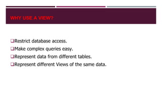 WHY USE A VIEW?
Restrict database access.
Make complex queries easy.
Represent data from different tables.
Represent different Views of the same data.
 