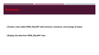 Create a view called VIEW_SALARY with minimum, maximum, and average of salary
Display the data from VIEW_SALARY view.
Exercises
 