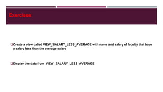 Exercises
Create a view called VIEW_SALARY_LESS_AVERAGE with name and salary of faculty that have
a salary less than the average salary
Display the data from VIEW_SALARY_LESS_AVERAGE
 