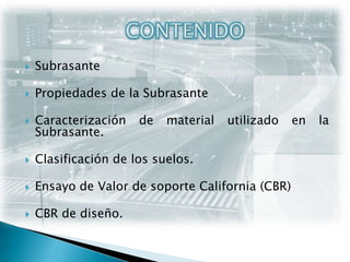 CONTENIDOSubrasantePropiedades de la SubrasanteCaracterización de material utilizado en la Subrasante.Clasificación de los suelos.Ensayo de Valor de soporte California (CBR)CBR de diseño.
