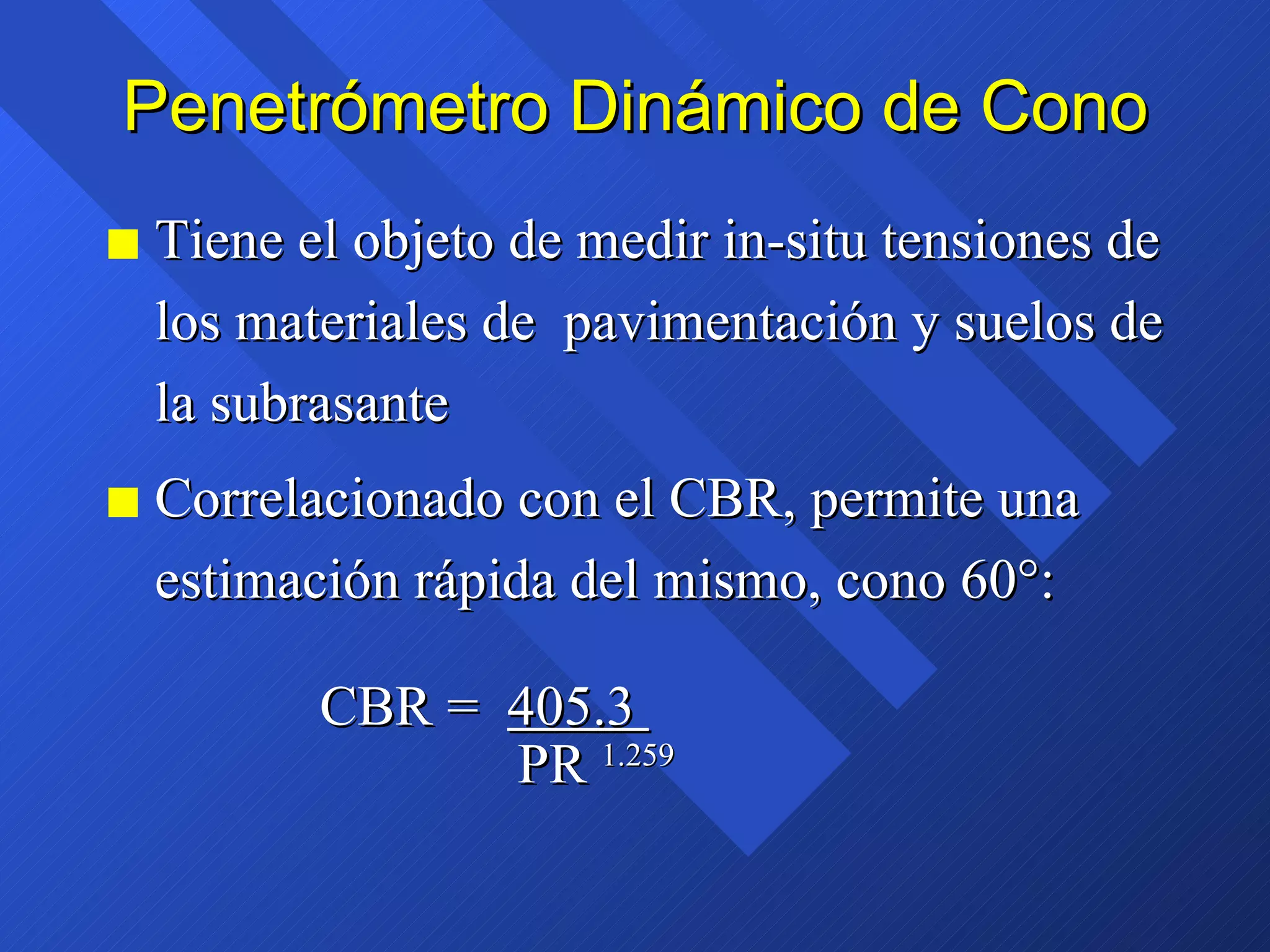 Penetrómetro Dinámico de Cono Tiene el objeto de medir in-situ tensiones de los materiales de  pavimentación y suelos de  la subrasante Correlacionado con el CBR, permite una estimación rápida del mismo, cono 60°: CBR =  405.3    PR  1.259 
