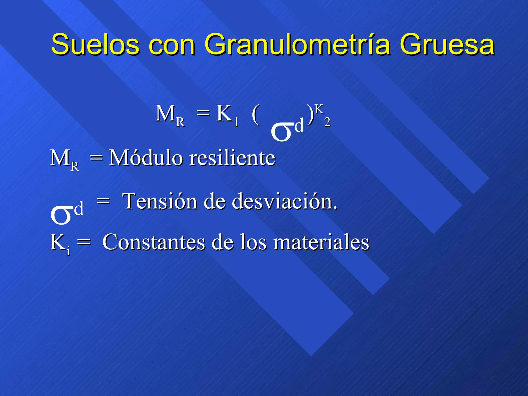 Suelos con Granulometría Gruesa M R   = K 1   (  ) K 2 M R  = Módulo resiliente =  Tensión de desviación. K i  =  Constantes de los materiales d  d  