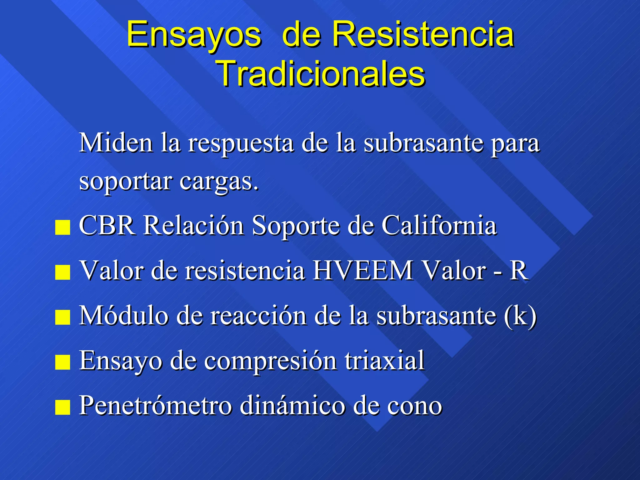 Ensayos  de Resistencia Tradicionales Miden la respuesta de la subrasante para soportar cargas. CBR Relación Soporte de California Valor de resistencia HVEEM Valor - R Módulo de reacción de la subrasante (k) Ensayo de compresión triaxial Penetrómetro dinámico de cono 