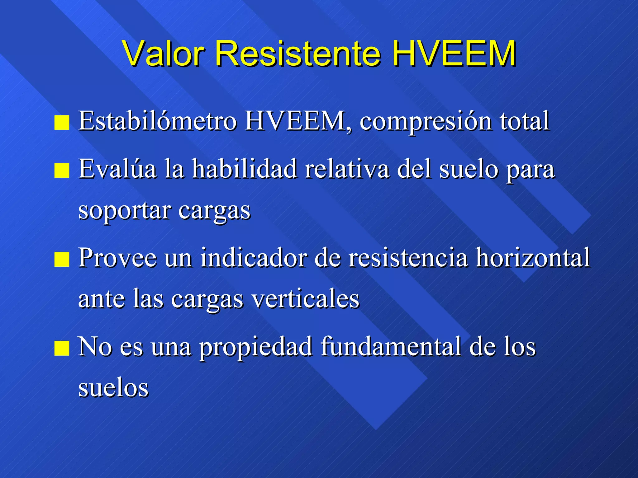 Valor Resistente HVEEM Estabilómetro HVEEM, compresión total Evalúa la habilidad relativa del suelo para soportar cargas Provee un indicador de resistencia horizontal ante las cargas verticales No es una propiedad fundamental de los suelos 
