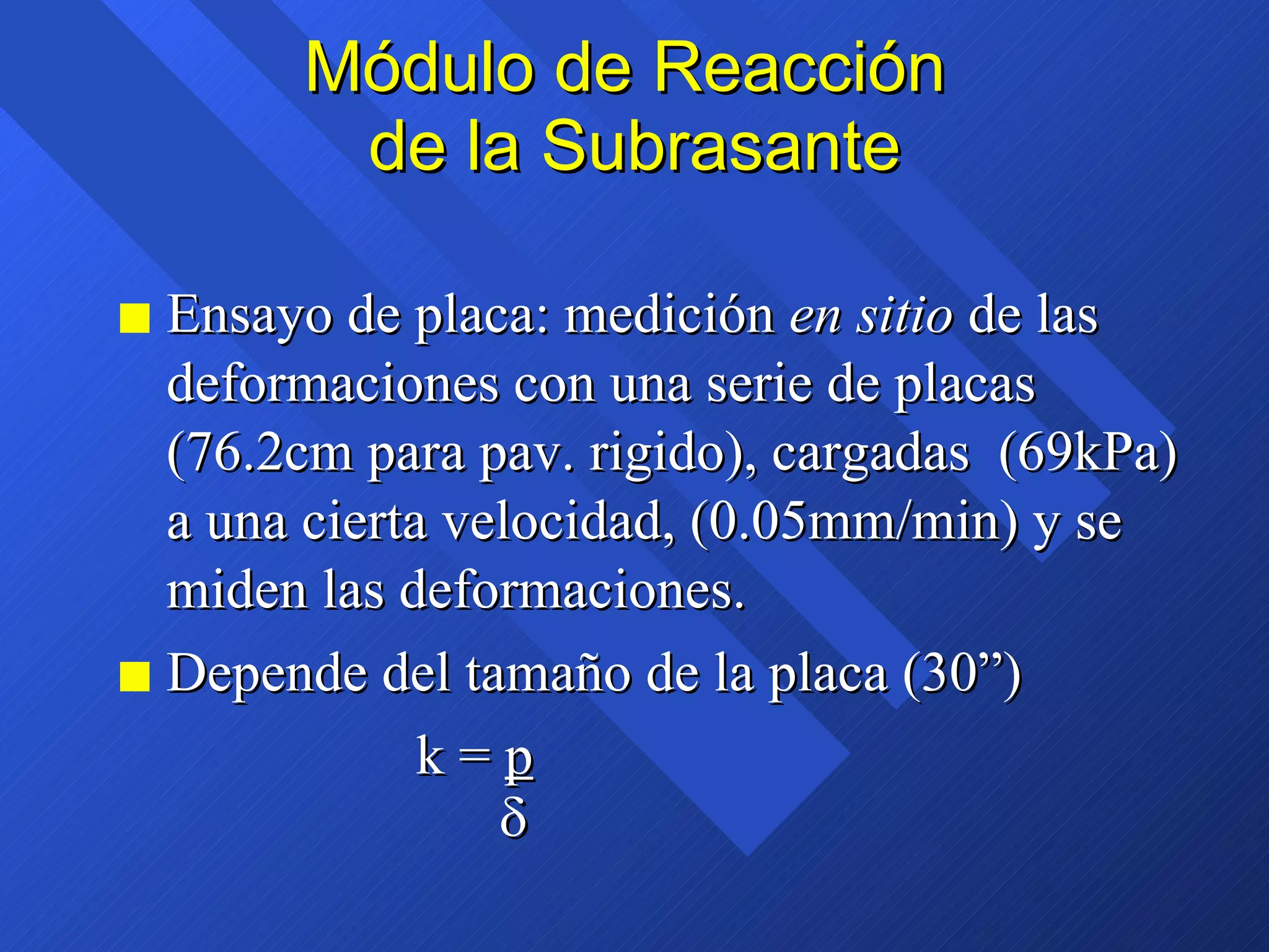 Módulo de Reacción  de la Subrasante Ensayo de placa: medición  en sitio  de las deformaciones con una serie de placas (76.2cm para pav. rigido), cargadas  (69kPa) a una cierta velocidad, (0.05mm/min) y se miden las deformaciones. Depende del tamaño de la placa (30”)  k =  p  