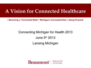 A Vision for Connected Healthcare
Connecting Michigan for Health 2013
June 5th
2013
Lansing Michigan
 Becoming a “Connected State” Michigan’s Connected Dots  Going Forward
 