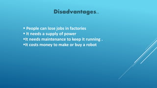  People can lose jobs in factories
 It needs a supply of power
It needs maintenance to keep it running .
It costs money to make or buy a robot
 
