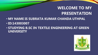 WELCOME TO MY
PRESENTATION
• MY NAME IS SUBRATA KUMAR CHANDA UTHPAL
• ID:143003007
• STUDYING B.SC IN TEXTILE ENGINEERING AT GREEN
UNIVERSITY
 