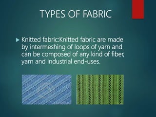 TYPES OF FABRIC
 Knitted fabric:Knitted fabric are made
by intermeshing of loops of yarn and
can be composed of any kind of fiber,
yarn and industrial end-uses.
 
