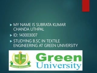  MY NAME IS SUBRATA KUMAR
CHANDA UTHPAL
 ID: 143003007
 STUDYING B.SC IN TEXTILE
ENGINEERING AT GREEN UNIVERSITY
 