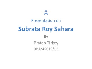 A
Presentation on
Subrata Roy Sahara
By
Pratap Tirkey
BBA/45019/13
 