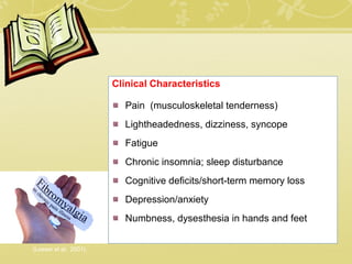 Clinical Characteristics
Pain (musculoskeletal tenderness)
Lightheadedness, dizziness, syncope
Fatigue
Chronic insomnia; sleep disturbance
Cognitive deficits/short-term memory loss
Depression/anxiety
Numbness, dysesthesia in hands and feet
(Loeser et al, 2001)
 