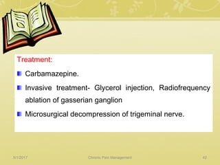 Treatment:
Carbamazepine.
Invasive treatment- Glycerol injection, Radiofrequency
ablation of gasserian ganglion
Microsurgical decompression of trigeminal nerve.
5/1/2017 42Chronic Pain Management
 